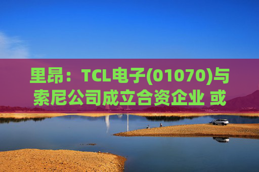 里昂：TCL电子(01070)与索尼公司成立合资企业 或有利于整体盈利增长