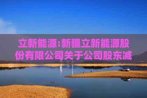 立新能源:新疆立新能源股份有限公司关于公司股东减持股份计划完成的公告