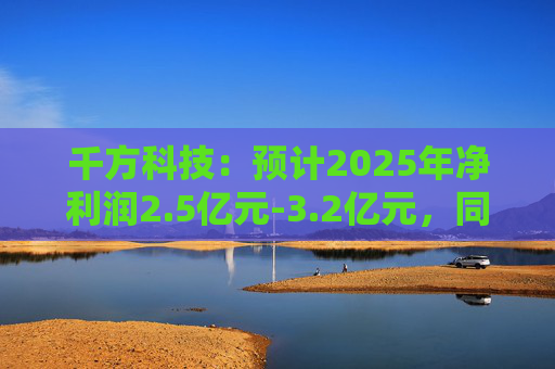 千方科技：预计2025年净利润2.5亿元-3.2亿元，同比扭亏