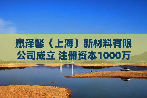 赢泽馨（上海）新材料有限公司成立 注册资本1000万人民币