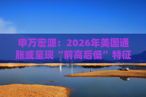 申万宏源：2026年美国通胀或呈现“前高后低”特征