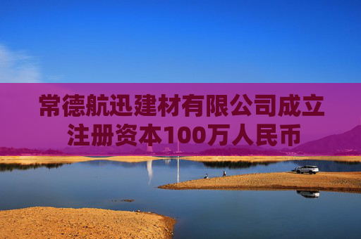 常德航迅建材有限公司成立 注册资本100万人民币