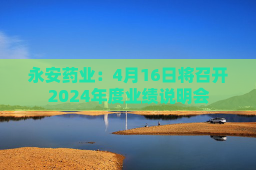 永安药业：4月16日将召开2024年度业绩说明会  第1张