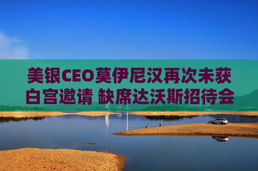 美银CEO莫伊尼汉再次未获白宫邀请 缺席达沃斯招待会