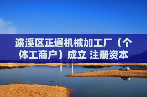 濂溪区正通机械加工厂（个体工商户）成立 注册资本20万人民币