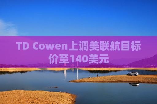 TD Cowen上调美联航目标价至140美元