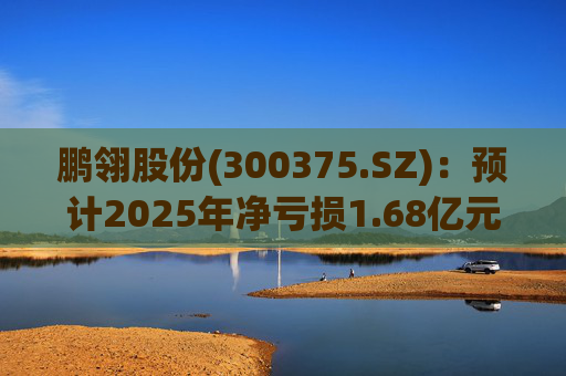 鹏翎股份(300375.SZ)：预计2025年净亏损1.68亿元-2.28亿元