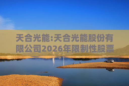 天合光能:天合光能股份有限公司2026年限制性股票激励计划（草案）摘要公告