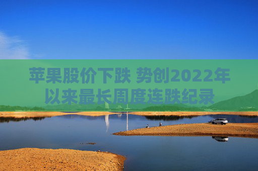 苹果股价下跌 势创2022年以来最长周度连跌纪录