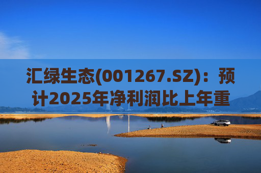 汇绿生态(001267.SZ)：预计2025年净利润比上年重组后同期增长0.27%-28.26%