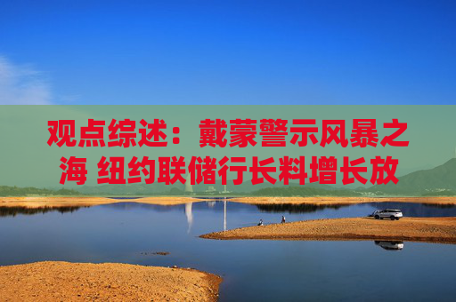观点综述：戴蒙警示风暴之海 纽约联储行长料增长放缓  第1张