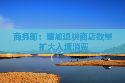 商务部：增加退税商店数量 扩大入境消费