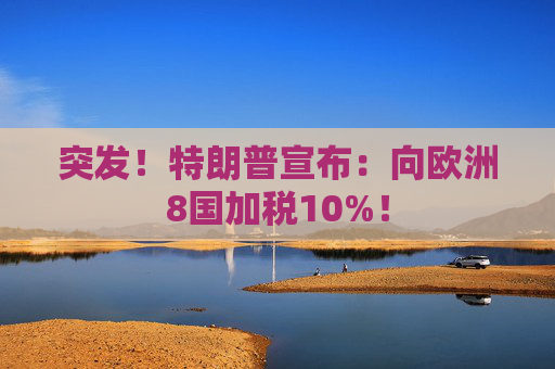 突发！特朗普宣布：向欧洲8国加税10%！