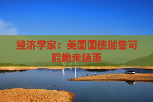 经济学家：美国国债抛售可能尚未结束