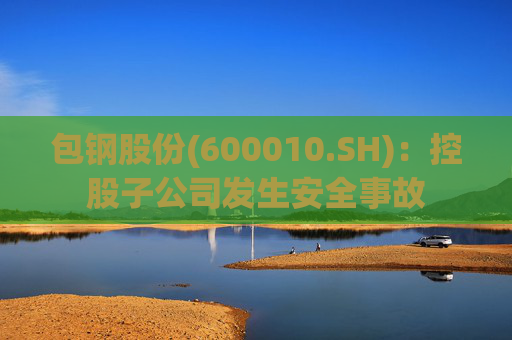 包钢股份(600010.SH)：控股子公司发生安全事故