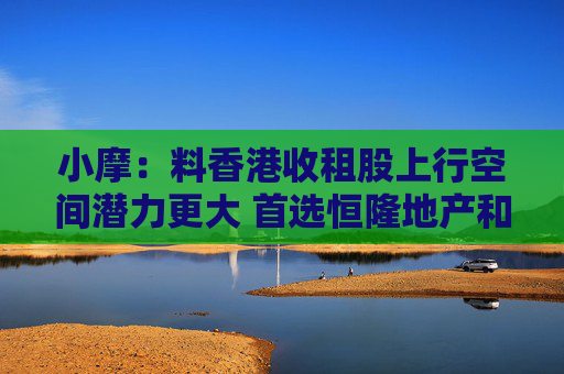 小摩：料香港收租股上行空间潜力更大 首选恒隆地产和太古地产