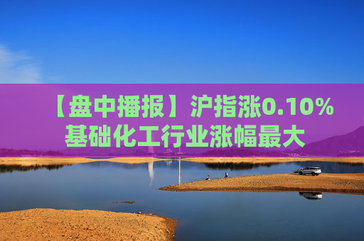 【盘中播报】沪指涨0.10% 基础化工行业涨幅最大