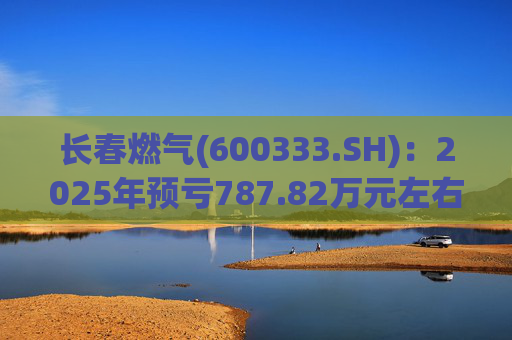 长春燃气(600333.SH)：2025年预亏787.82万元左右