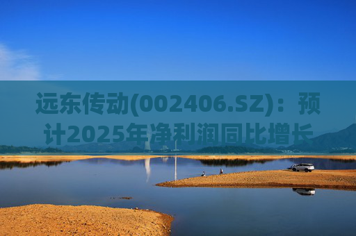 远东传动(002406.SZ)：预计2025年净利润同比增长25.06%～41.96%
