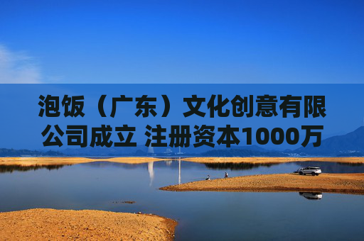 泡饭（广东）文化创意有限公司成立 注册资本1000万人民币