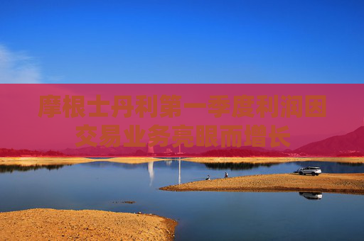 摩根士丹利第一季度利润因交易业务亮眼而增长