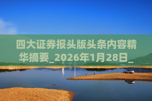 四大证券报头版头条内容精华摘要_2026年1月28日_财经新闻