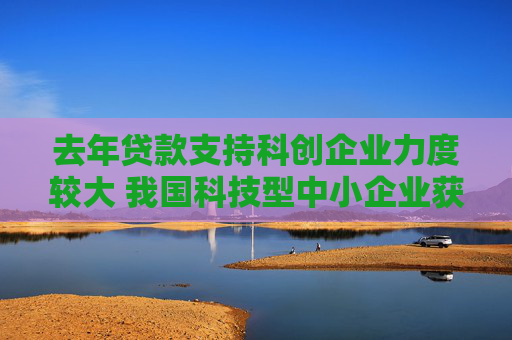 去年贷款支持科创企业力度较大 我国科技型中小企业获贷率超50%