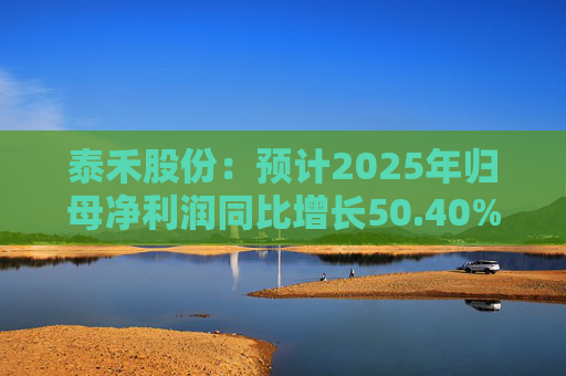 泰禾股份：预计2025年归母净利润同比增长50.40%-73.68%