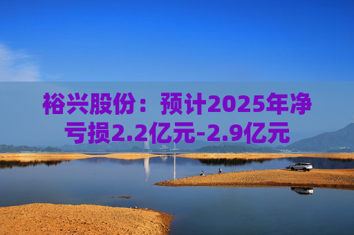 裕兴股份：预计2025年净亏损2.2亿元-2.9亿元