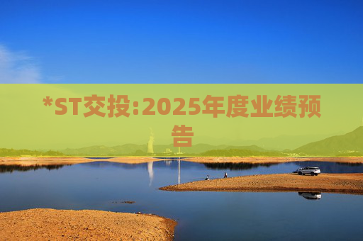 *ST交投:2025年度业绩预告