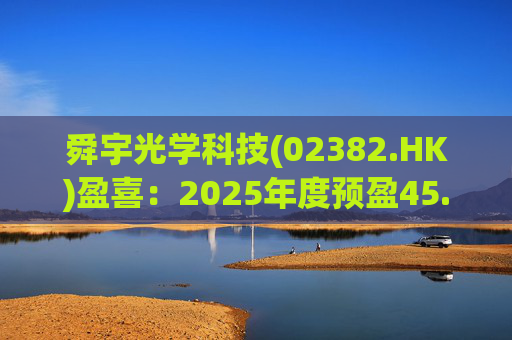 舜宇光学科技(02382.HK)盈喜：2025年度预盈45.886亿元-47.235亿元，同比大幅增长70.0%-75.0%