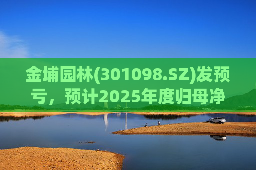 金埔园林(301098.SZ)发预亏，预计2025年度归母净亏损2.1亿元至2.6亿元