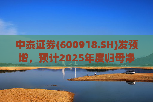 中泰证券(600918.SH)发预增，预计2025年度归母净利润同比增加40%到60%