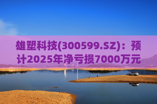 雄塑科技(300599.SZ)：预计2025年净亏损7000万元―8200万元