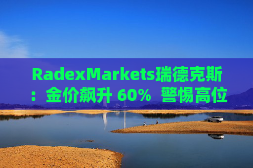 RadexMarkets瑞德克斯：金价飙升 60%  警惕高位陷阱