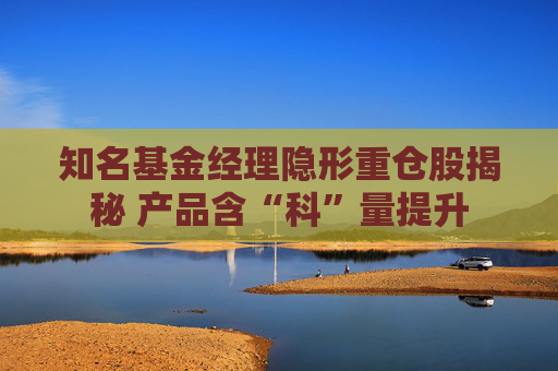 知名基金经理隐形重仓股揭秘 产品含“科”量提升