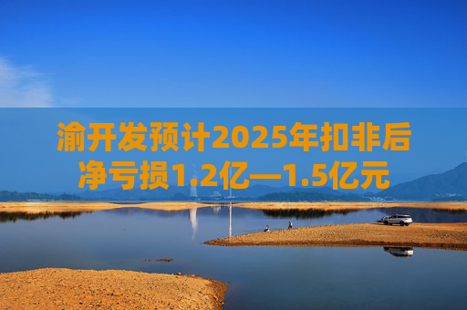 渝开发预计2025年扣非后净亏损1.2亿—1.5亿元