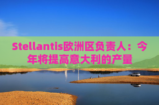 Stellantis欧洲区负责人：今年将提高意大利的产量