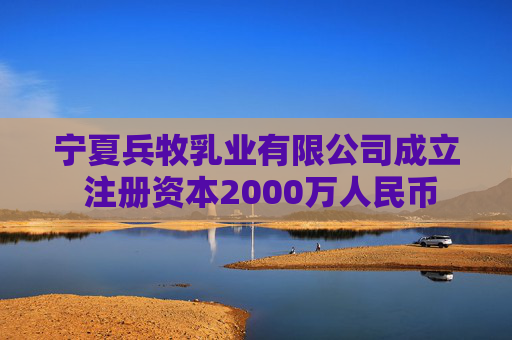 宁夏兵牧乳业有限公司成立 注册资本2000万人民币