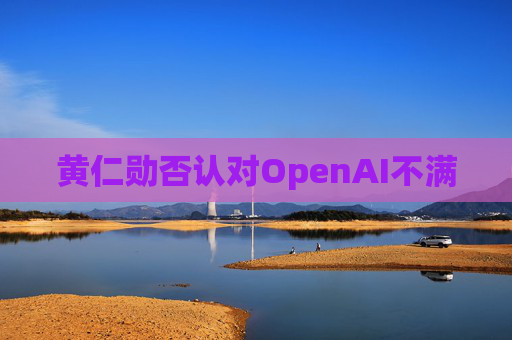 黄仁勋否认对OpenAI不满