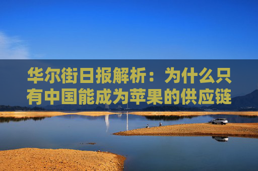 华尔街日报解析：为什么只有中国能成为苹果的供应链中心？
