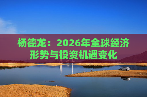 杨德龙：2026年全球经济形势与投资机遇变化