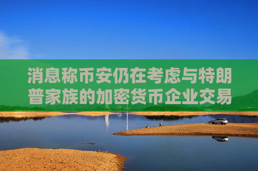 消息称币安仍在考虑与特朗普家族的加密货币企业交易
