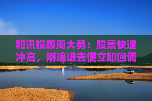 和讯投顾周大勇：股票快速冲高，刚追进去便立即回调被套？