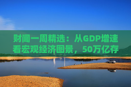 财闻一周精选：从GDP增速看宏观经济图景，50万亿存款搬家去了哪？