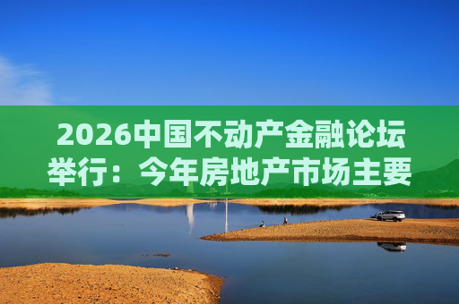 2026中国不动产金融论坛举行：今年房地产市场主要指标跌势有望收敛