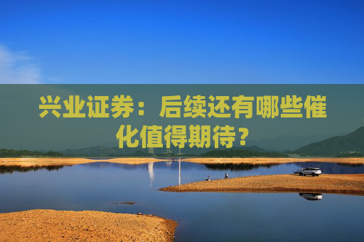 兴业证券：后续还有哪些催化值得期待？
