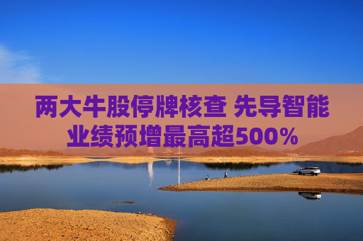 两大牛股停牌核查 先导智能业绩预增最高超500%