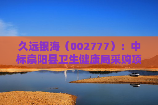 久远银海（002777）：中标崇阳县卫生健康局采购项目，中标金额为118.00万元