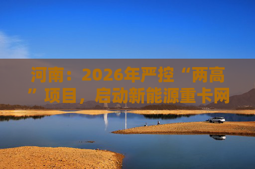 河南：2026年严控“两高”项目，启动新能源重卡网络建设